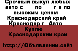 Срочный выкуп любых авто с 1990 по 2016 г.в по высоким ценам - Краснодарский край, Краснодар г. Авто » Куплю   . Краснодарский край